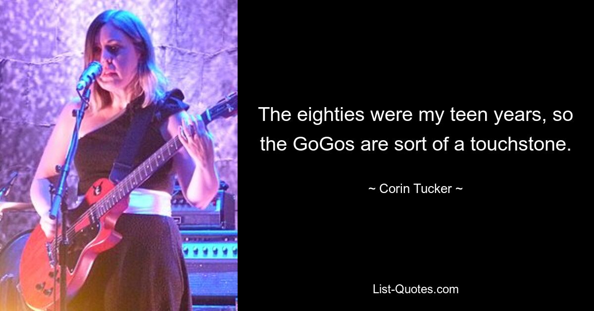 The eighties were my teen years, so the GoGos are sort of a touchstone. — © Corin Tucker