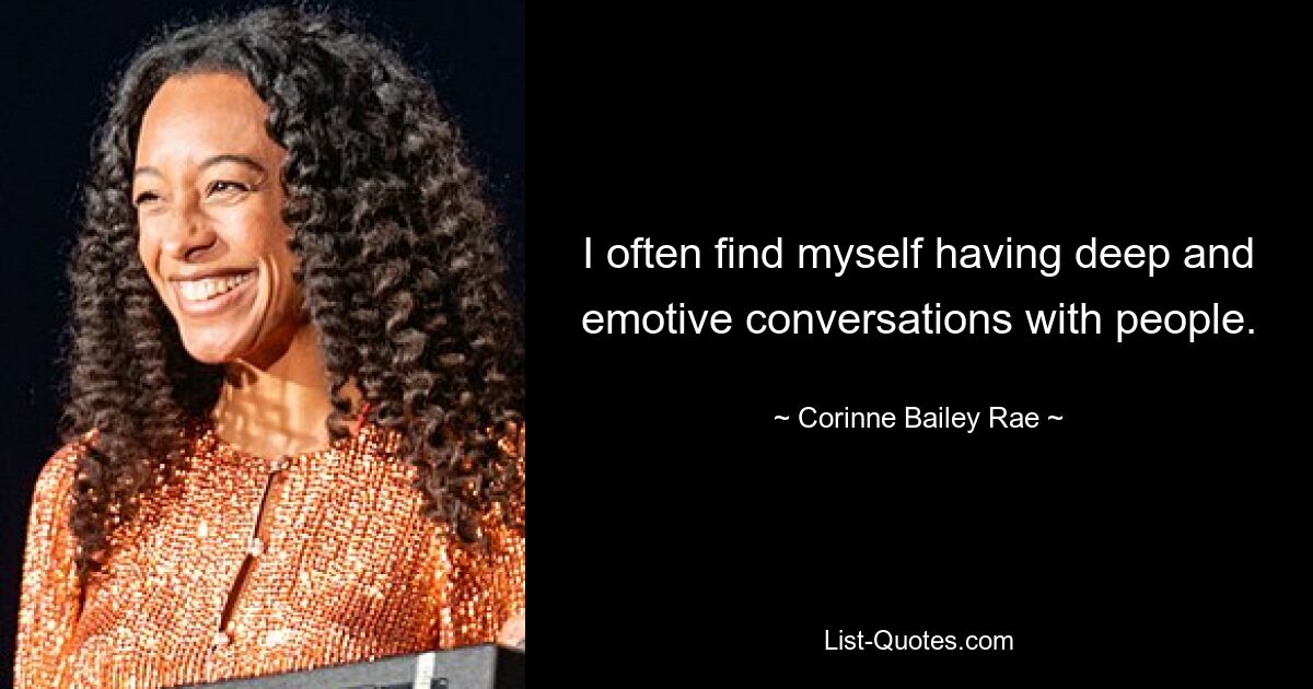 I often find myself having deep and emotive conversations with people. — © Corinne Bailey Rae