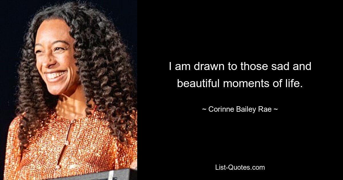 I am drawn to those sad and beautiful moments of life. — © Corinne Bailey Rae