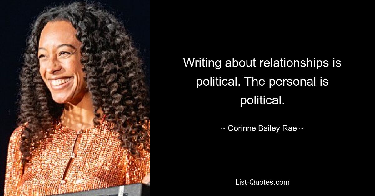 Writing about relationships is political. The personal is political. — © Corinne Bailey Rae