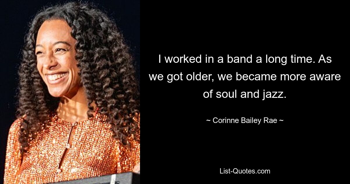 Ich habe lange in einer Band gearbeitet. Mit zunehmendem Alter wurden wir stärker auf Soul und Jazz aufmerksam. — © Corinne Bailey Rae