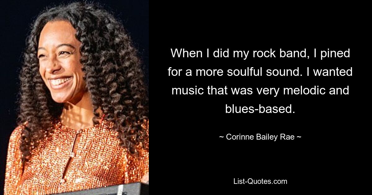 When I did my rock band, I pined for a more soulful sound. I wanted music that was very melodic and blues-based. — © Corinne Bailey Rae