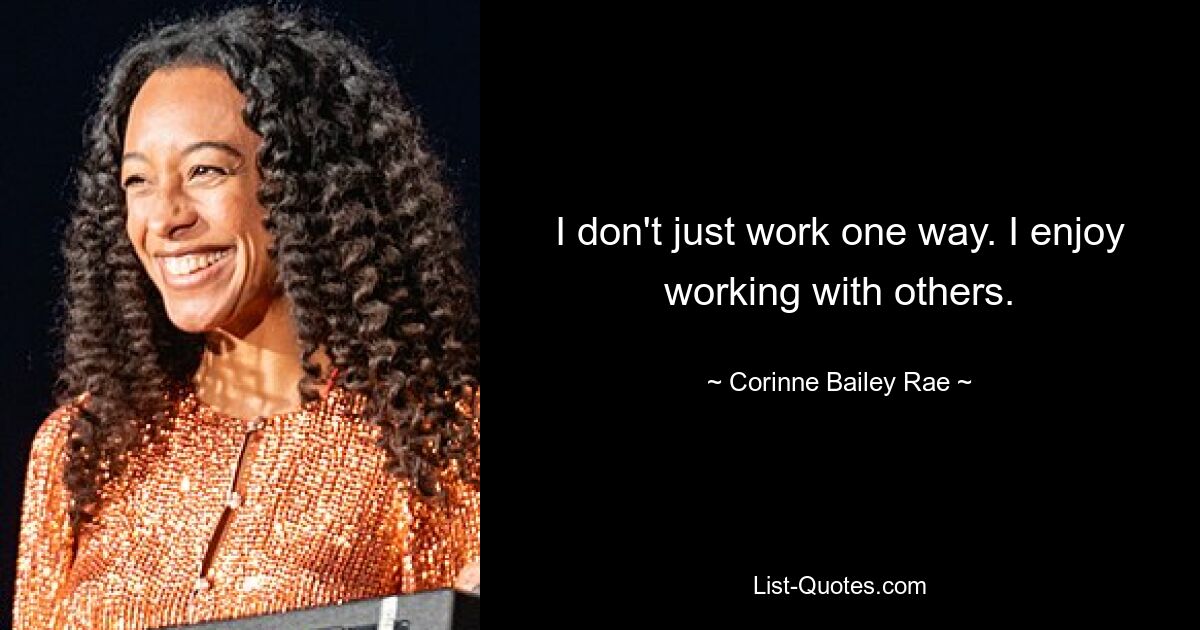 I don't just work one way. I enjoy working with others. — © Corinne Bailey Rae