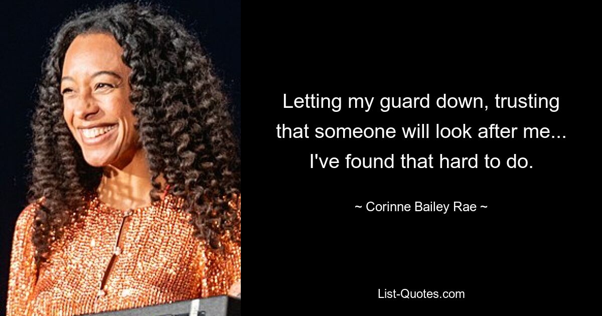 Letting my guard down, trusting that someone will look after me... I've found that hard to do. — © Corinne Bailey Rae