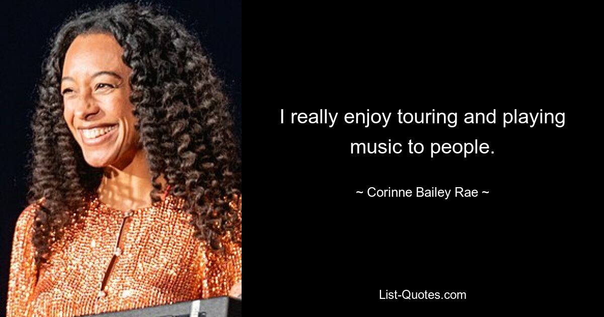 I really enjoy touring and playing music to people. — © Corinne Bailey Rae