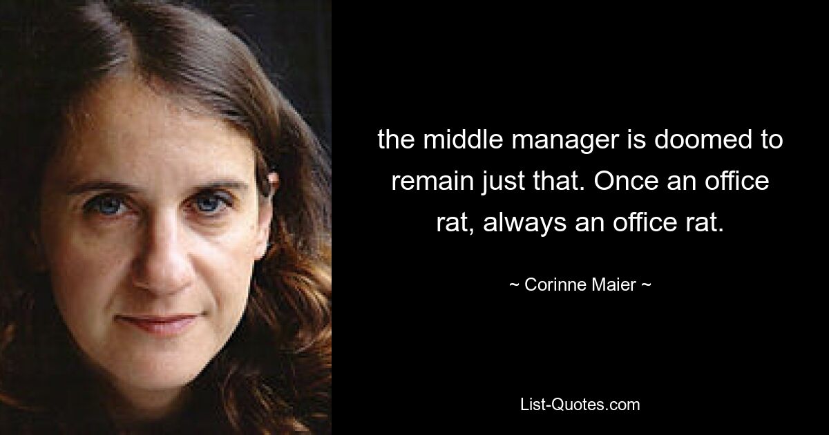 the middle manager is doomed to remain just that. Once an office rat, always an office rat. — © Corinne Maier