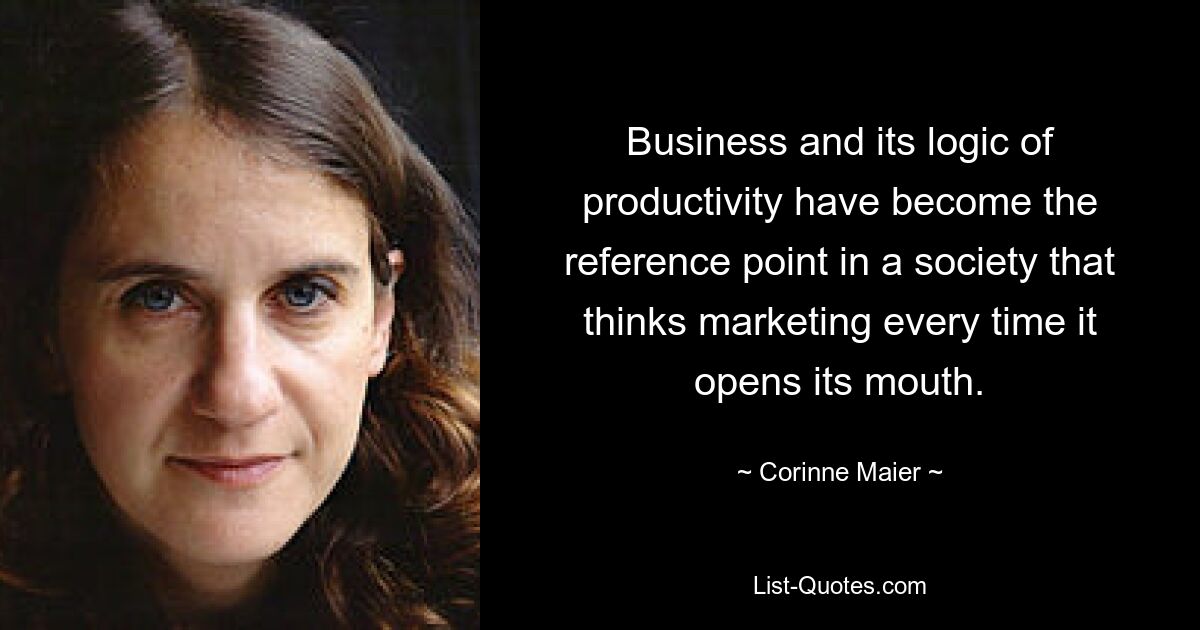 Business and its logic of productivity have become the reference point in a society that thinks marketing every time it opens its mouth. — © Corinne Maier