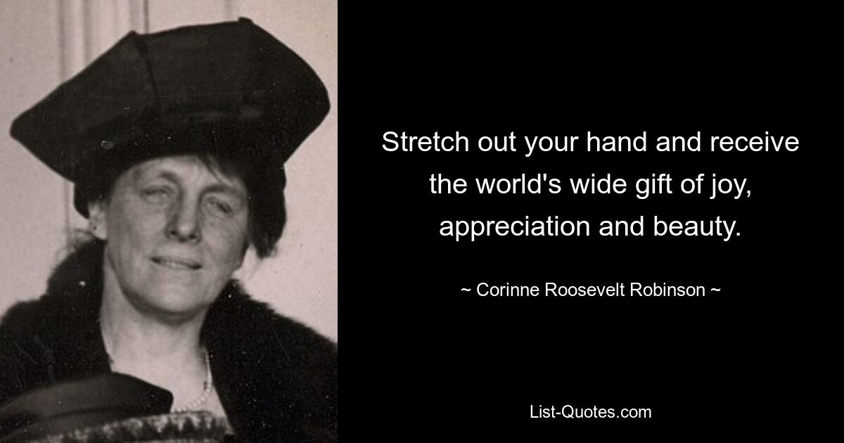 Stretch out your hand and receive the world's wide gift of joy, appreciation and beauty. — © Corinne Roosevelt Robinson