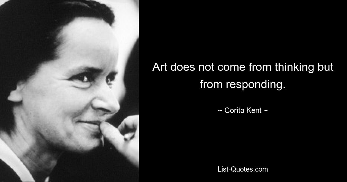 Art does not come from thinking but from responding. — © Corita Kent