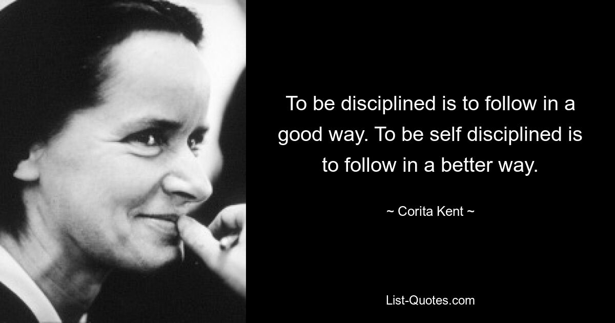 To be disciplined is to follow in a good way. To be self disciplined is to follow in a better way. — © Corita Kent