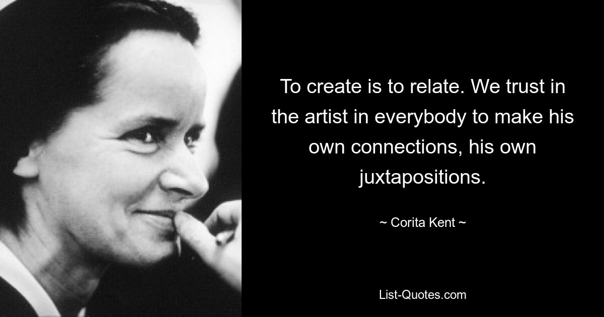 To create is to relate. We trust in the artist in everybody to make his own connections, his own juxtapositions. — © Corita Kent