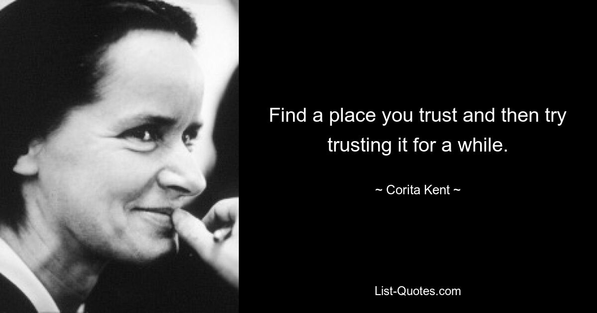 Find a place you trust and then try trusting it for a while. — © Corita Kent