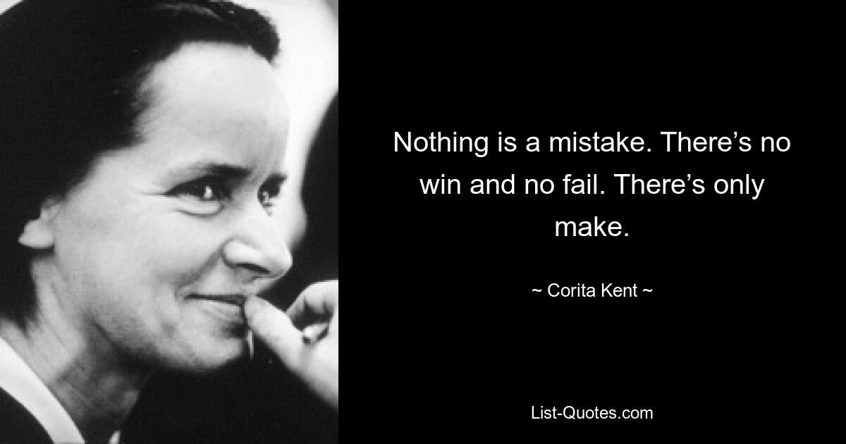 Nothing is a mistake. There’s no win and no fail. There’s only make. — © Corita Kent