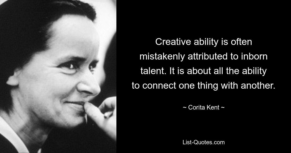 Creative ability is often mistakenly attributed to inborn talent. It is about all the ability to connect one thing with another. — © Corita Kent