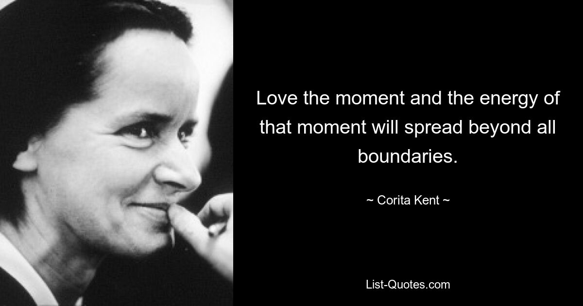 Love the moment and the energy of that moment will spread beyond all boundaries. — © Corita Kent