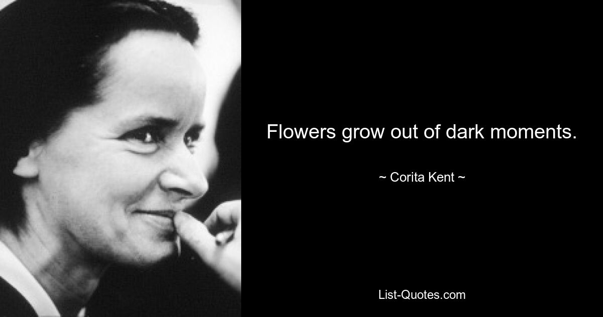 Flowers grow out of dark moments. — © Corita Kent