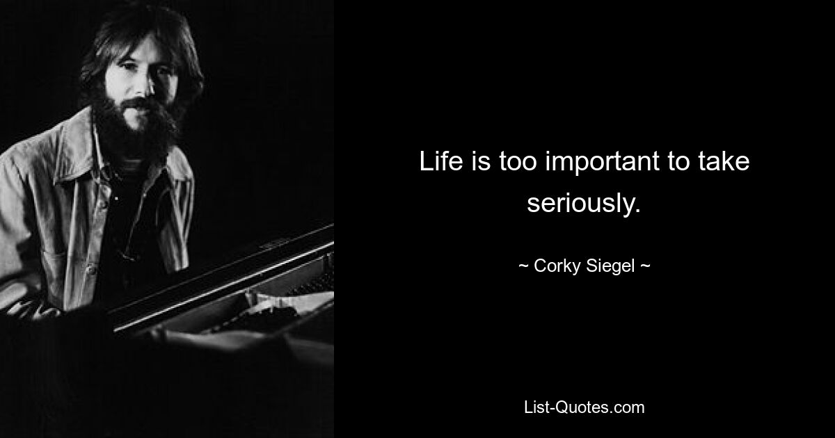 Life is too important to take seriously. — © Corky Siegel