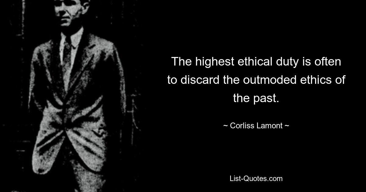 The highest ethical duty is often to discard the outmoded ethics of the past. — © Corliss Lamont