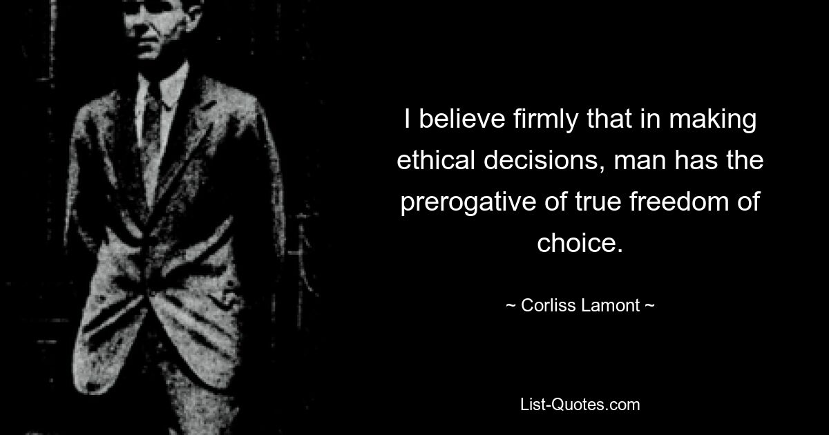 I believe firmly that in making ethical decisions, man has the prerogative of true freedom of choice. — © Corliss Lamont