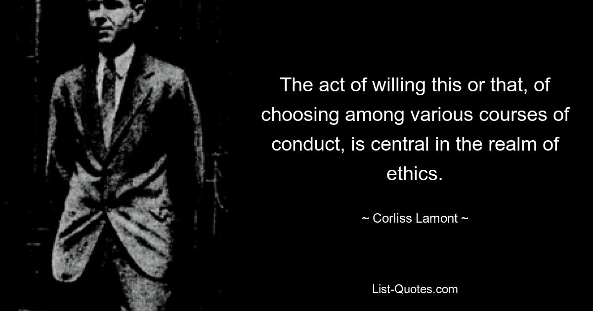 The act of willing this or that, of choosing among various courses of conduct, is central in the realm of ethics. — © Corliss Lamont