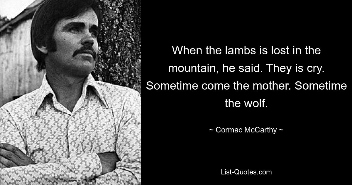 When the lambs is lost in the mountain, he said. They is cry. Sometime come the mother. Sometime the wolf. — © Cormac McCarthy