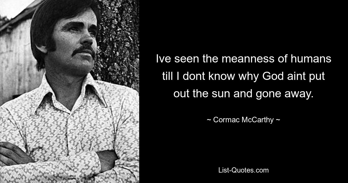 Ive seen the meanness of humans till I dont know why God aint put out the sun and gone away. — © Cormac McCarthy