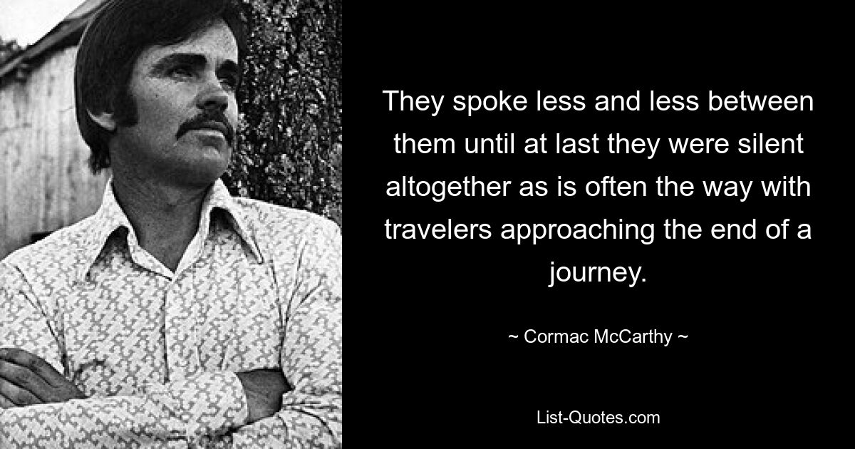 They spoke less and less between them until at last they were silent altogether as is often the way with travelers approaching the end of a journey. — © Cormac McCarthy