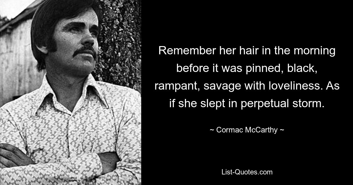 Erinnern Sie sich an ihr Haar am Morgen, bevor es festgesteckt wurde, schwarz, wuchernd, wild vor Schönheit. Als würde sie im ewigen Sturm schlafen. — © Cormac McCarthy 