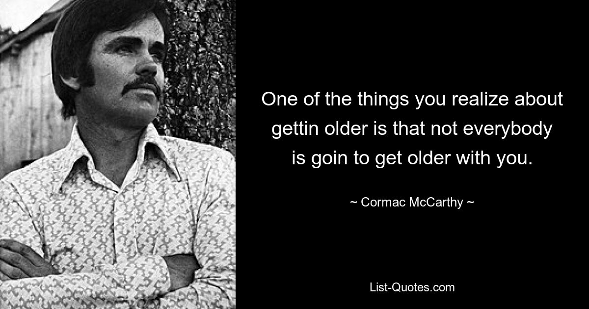 One of the things you realize about gettin older is that not everybody is goin to get older with you. — © Cormac McCarthy