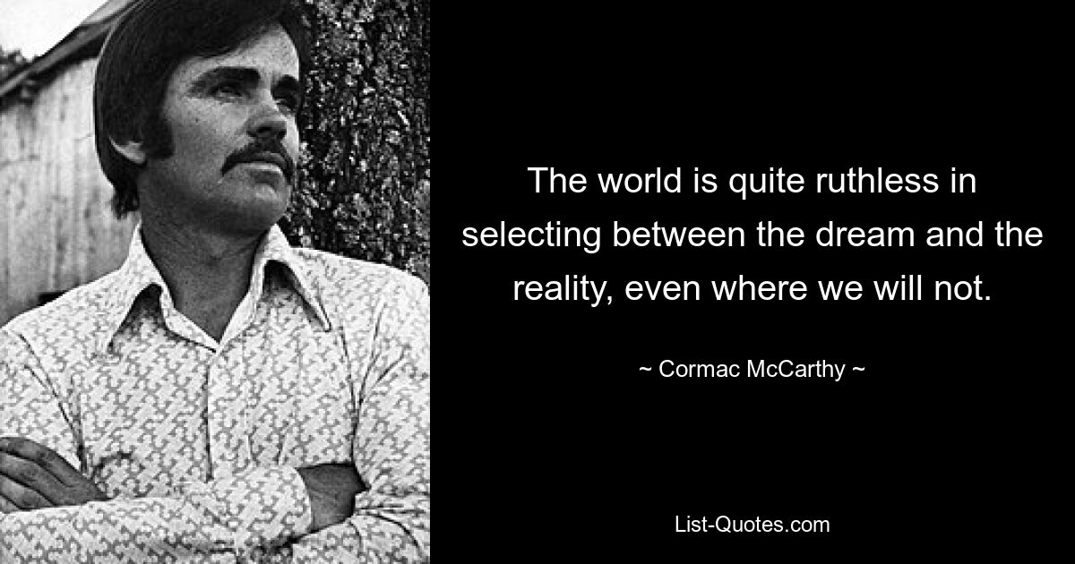 The world is quite ruthless in selecting between the dream and the reality, even where we will not. — © Cormac McCarthy