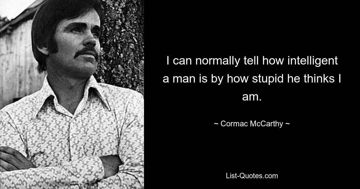 I can normally tell how intelligent a man is by how stupid he thinks I am. — © Cormac McCarthy