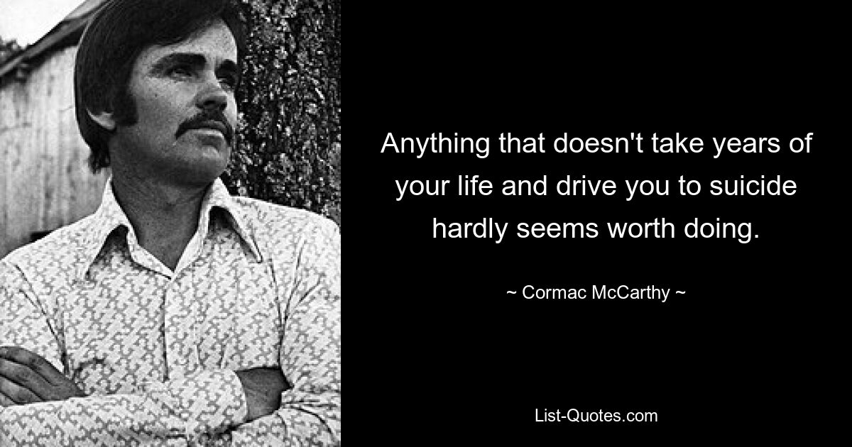 Anything that doesn't take years of your life and drive you to suicide hardly seems worth doing. — © Cormac McCarthy