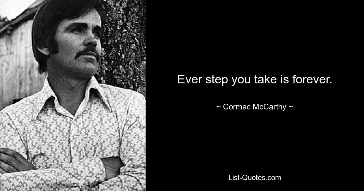 Ever step you take is forever. — © Cormac McCarthy