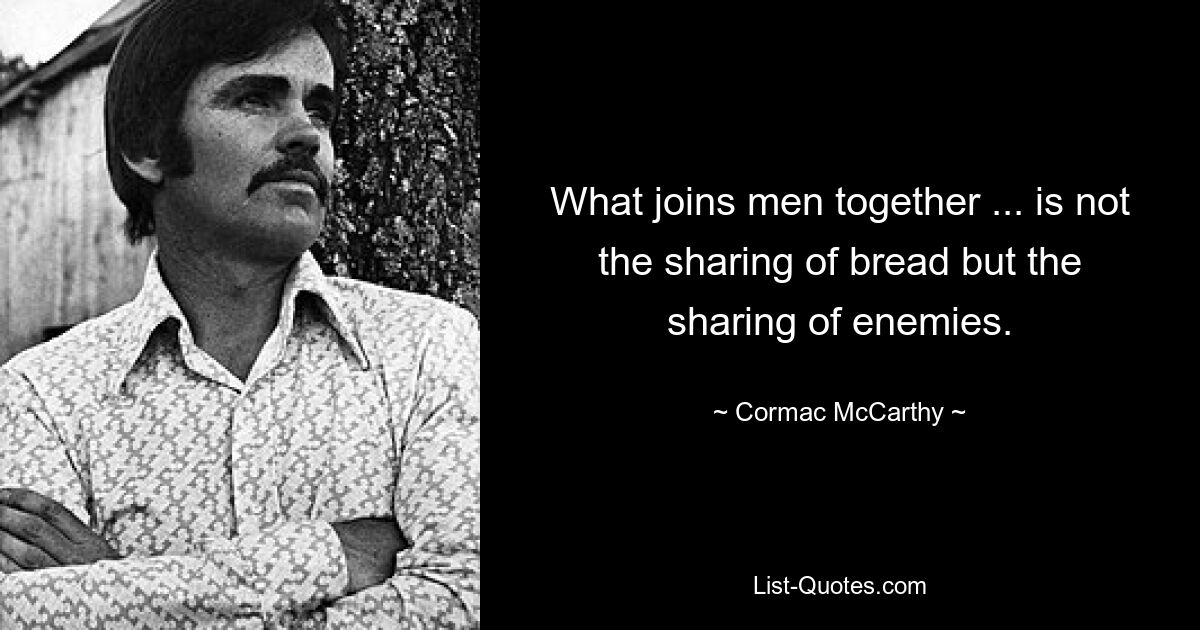 What joins men together ... is not the sharing of bread but the sharing of enemies. — © Cormac McCarthy