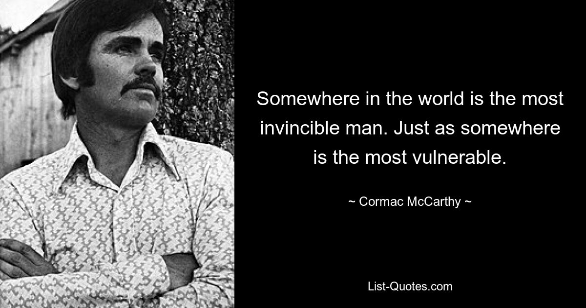 Somewhere in the world is the most invincible man. Just as somewhere is the most vulnerable. — © Cormac McCarthy