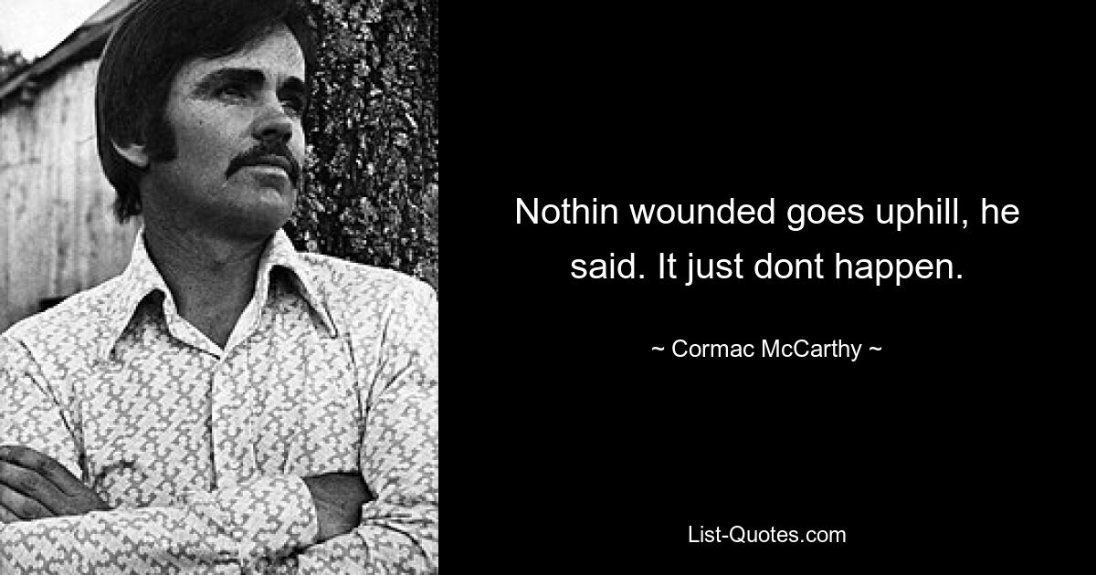 Nothin wounded goes uphill, he said. It just dont happen. — © Cormac McCarthy