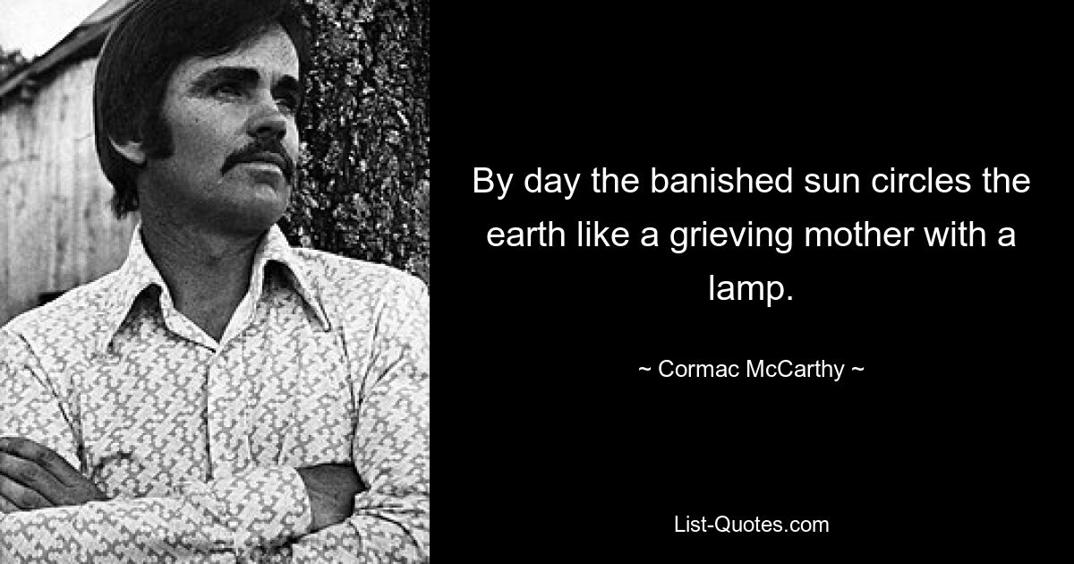 By day the banished sun circles the earth like a grieving mother with a lamp. — © Cormac McCarthy