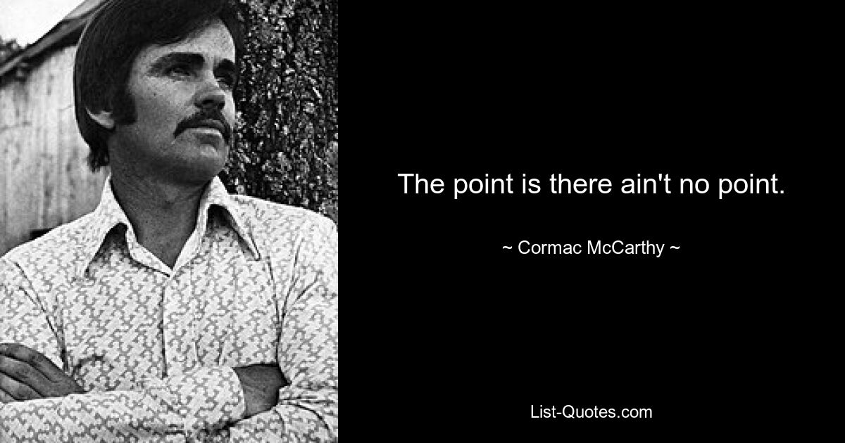 The point is there ain't no point. — © Cormac McCarthy