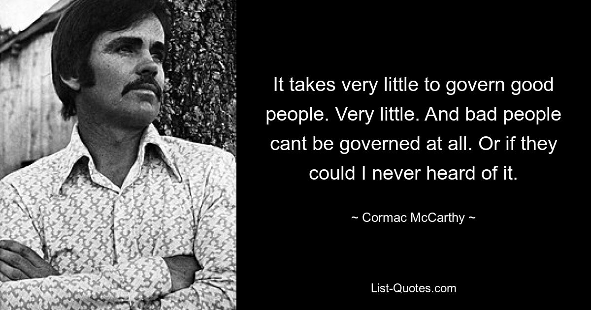 It takes very little to govern good people. Very little. And bad people cant be governed at all. Or if they could I never heard of it. — © Cormac McCarthy