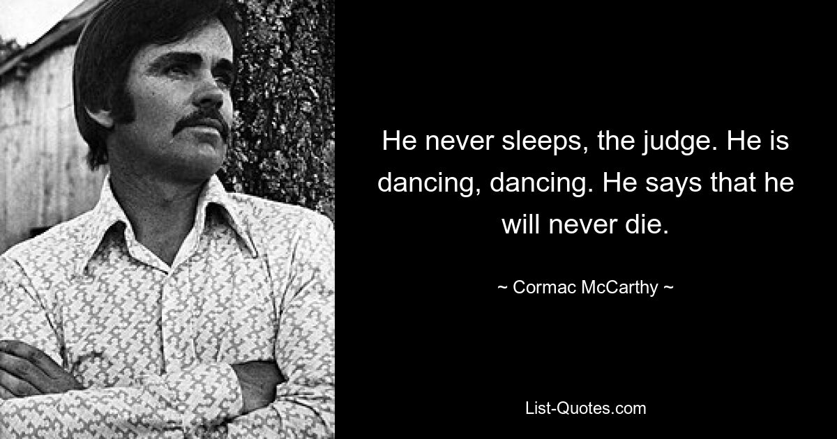 He never sleeps, the judge. He is dancing, dancing. He says that he will never die. — © Cormac McCarthy