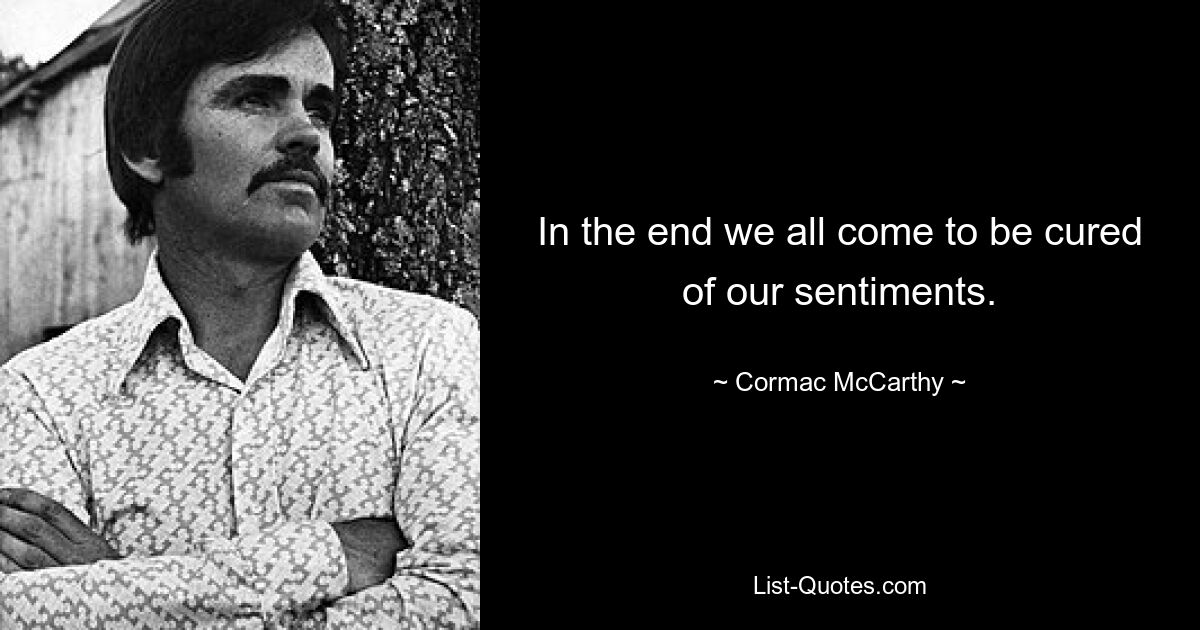 In the end we all come to be cured of our sentiments. — © Cormac McCarthy