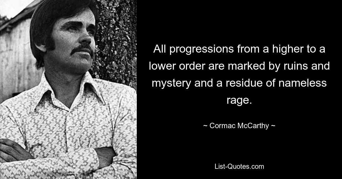 All progressions from a higher to a lower order are marked by ruins and mystery and a residue of nameless rage. — © Cormac McCarthy