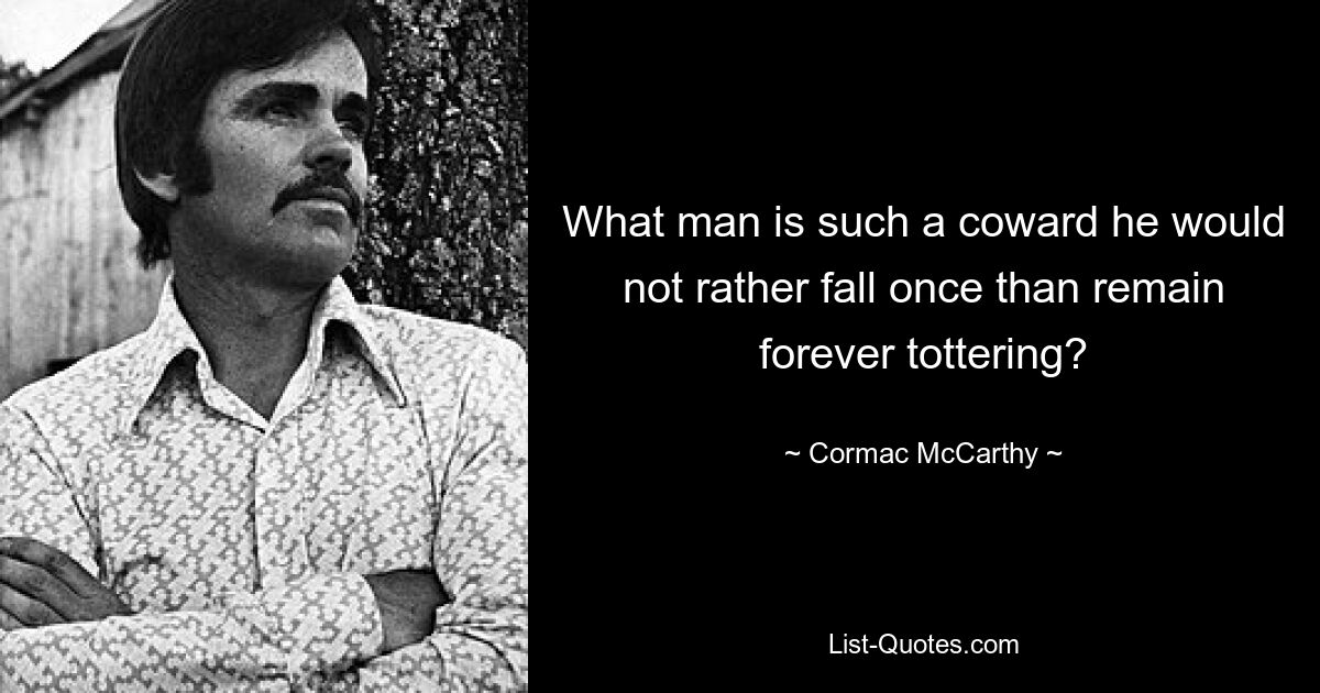 What man is such a coward he would not rather fall once than remain forever tottering? — © Cormac McCarthy