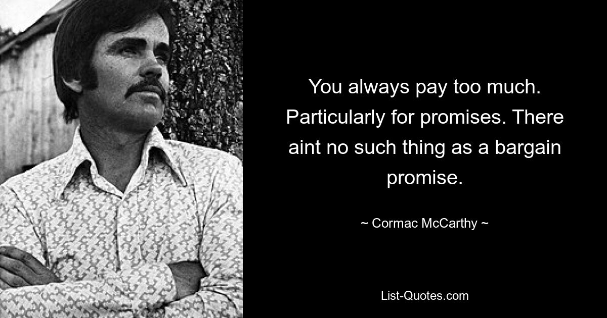 You always pay too much. Particularly for promises. There aint no such thing as a bargain promise. — © Cormac McCarthy