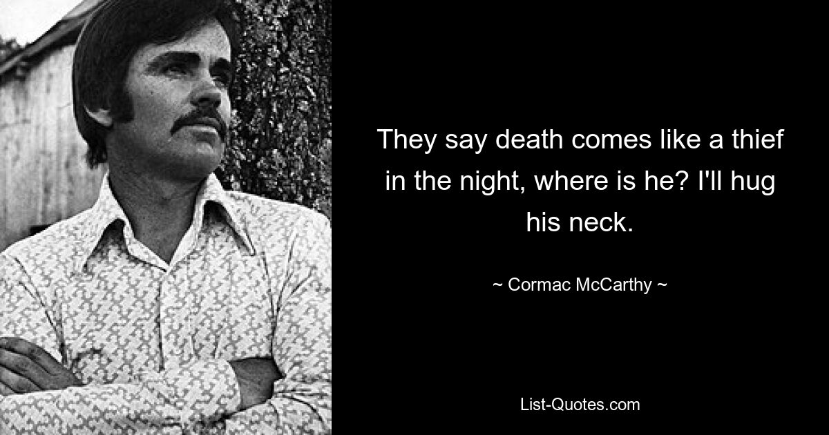 They say death comes like a thief in the night, where is he? I'll hug his neck. — © Cormac McCarthy