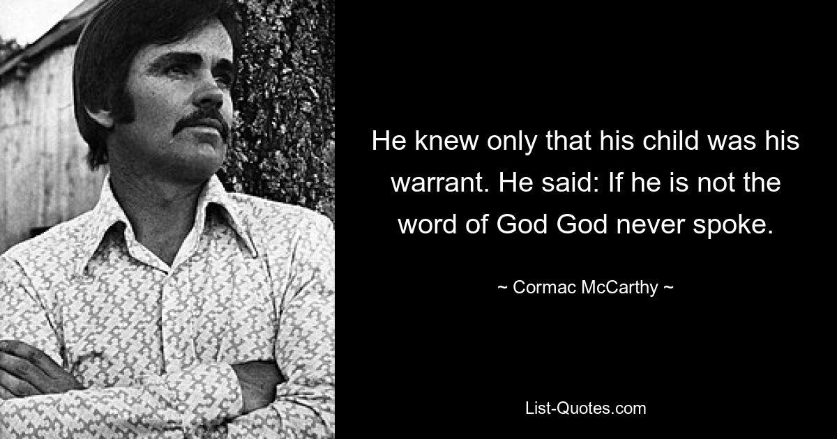 He knew only that his child was his warrant. He said: If he is not the word of God God never spoke. — © Cormac McCarthy