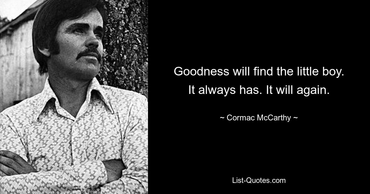 Goodness will find the little boy. It always has. It will again. — © Cormac McCarthy