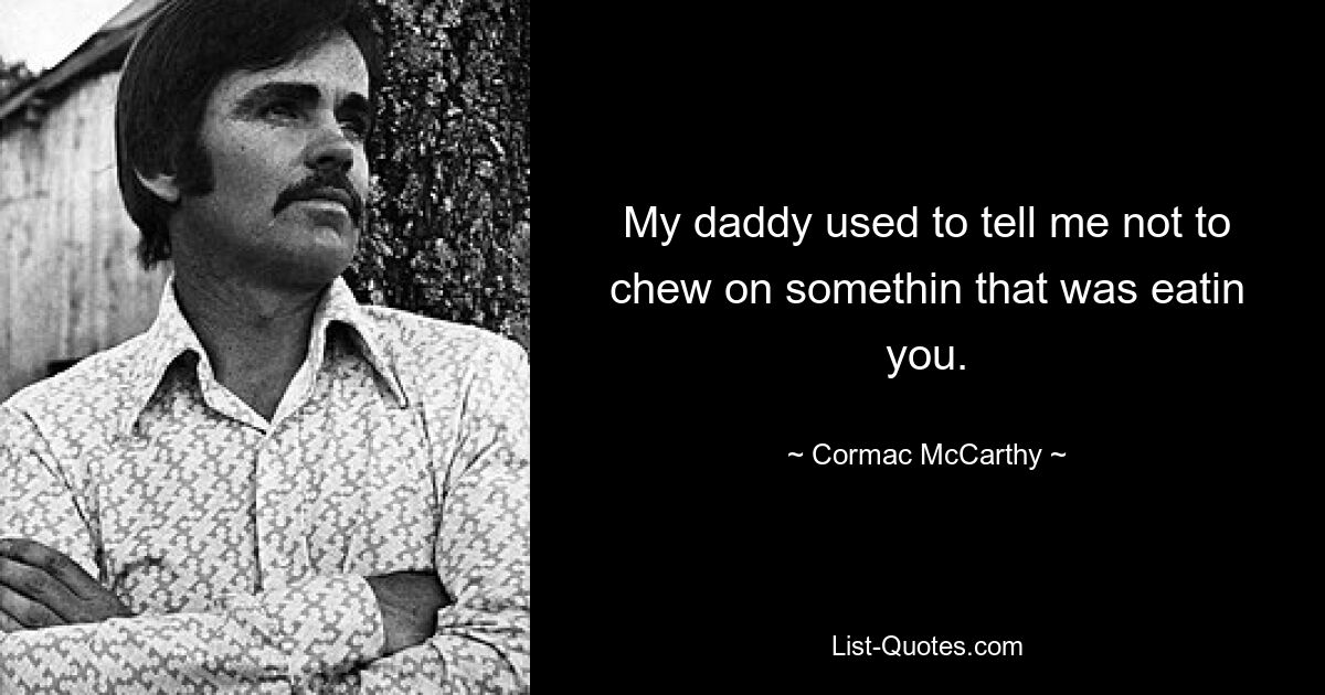 My daddy used to tell me not to chew on somethin that was eatin you. — © Cormac McCarthy