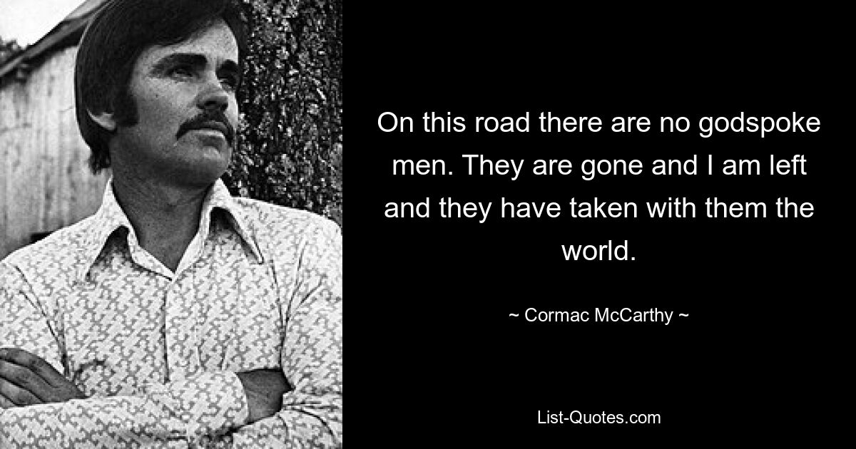 On this road there are no godspoke men. They are gone and I am left and they have taken with them the world. — © Cormac McCarthy