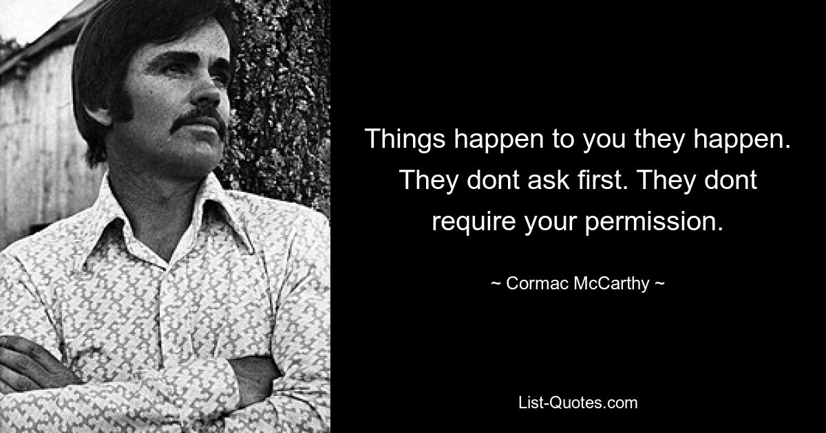 Things happen to you they happen. They dont ask first. They dont require your permission. — © Cormac McCarthy